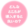 どんなトコロが導入すると良いの？