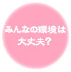みんなの環境は大丈夫？